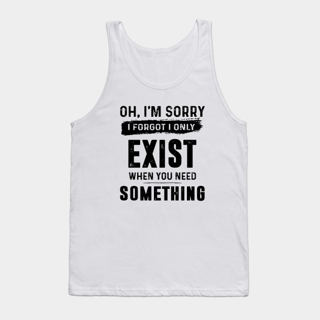 Oh Im Sorry I Forgot I Only Exist When You Need Something Awesome Tank Top by huepham613